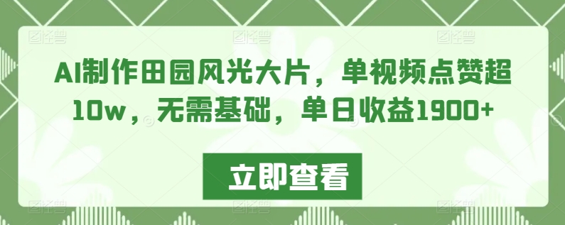 AI制作田园风光大片，单视频点赞超10w，无需基础，单日收益1900+-巴七创客网