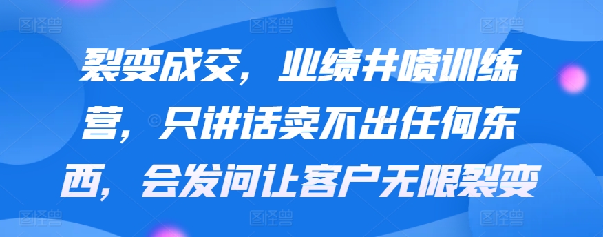 裂变成交，业绩井喷训练营，只讲话卖不出任何东西，会发问让客户无限裂变-巴七创客网