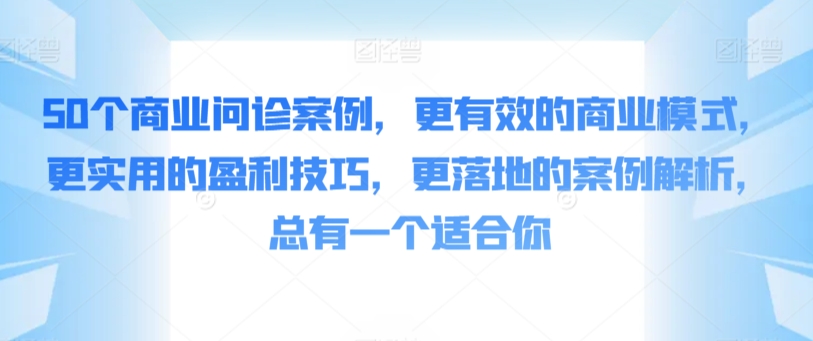 50个商业问诊案例，更有效的商业模式，更实用的盈利技巧，更落地的案例解析，总有一个适合你-巴七创客网