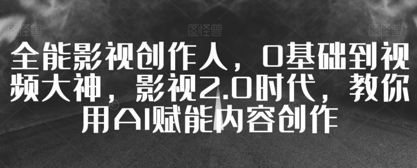 全能影视创作人，0基础到视频大神，影视2.0时代，教你用AI赋能内容创作-巴七创客网