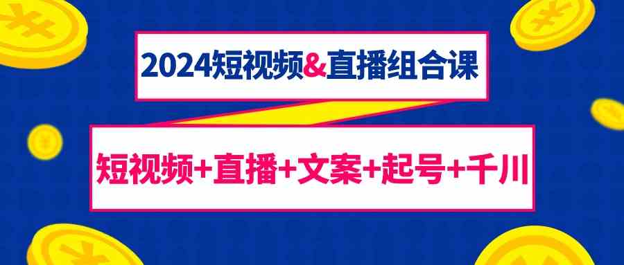 2024短视频&直播组合课：短视频+直播+文案+起号+千川（67节课）-巴七创客网