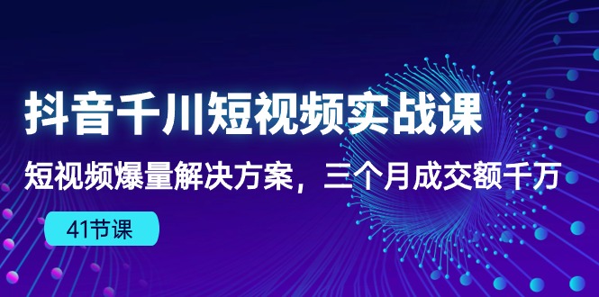 抖音千川短视频实战课：短视频爆量解决方案，三个月成交额千万-巴七创客网
