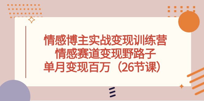 （10448期）情感博主实战变现训练营，情感赛道变现野路子，单月变现百万（26节课）-巴七创客网