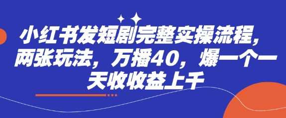 小红书发短剧完整实操流程，两张玩法，万播40，爆一个一天收收益上千-巴七创客网