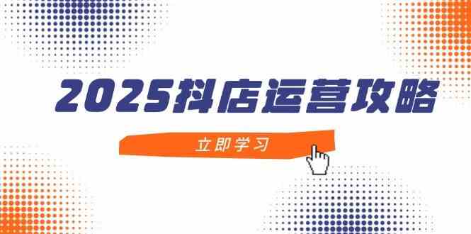 2025抖店运营攻略，掌握抖店技巧，打造月销百万，新手入门到精通-巴七创客网