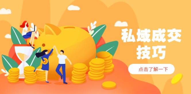 （14601期）私域成交技巧，帮你从入门到精通，破解四大痛点，快速变现，轻松收钱-巴七创客网