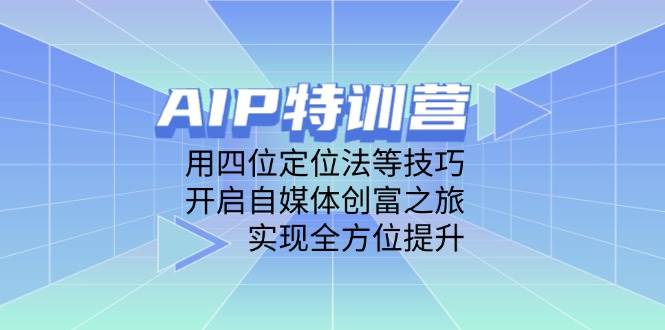 （14530期）AIP特训营，用四位定位法等技巧，开启自媒体创富之旅，实现全方位提升-巴七创客网