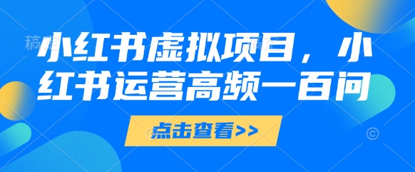 小红书虚拟项目，小红书运营高频一百问【文档】-巴七创客网