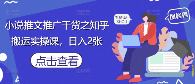 小说推文推广干货之知乎搬运实操课，日入2张-巴七创客网