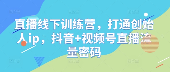 直播线下训练营，打通创始人ip，抖音+视频号直播流量密码-巴七创客网