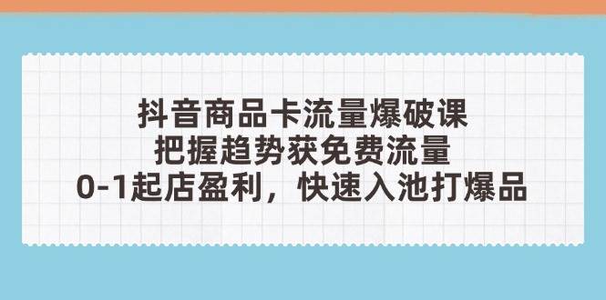 （14532期）抖音商品卡流量爆破课：把握趋势获免费流量，0-1起店盈利，快速入池打爆品-巴七创客网