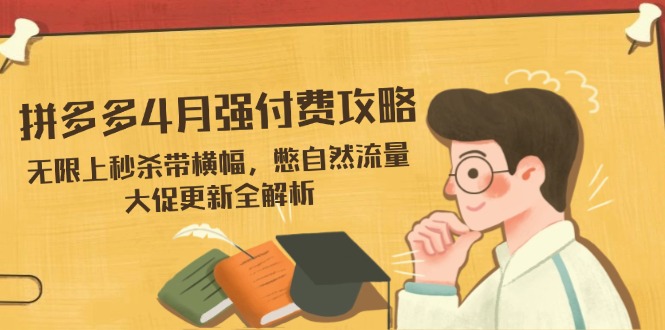 （14379期）拼多多4月强付费攻略，无限上秒杀带横幅，憋自然流量，大促更新全解析-巴七创客网