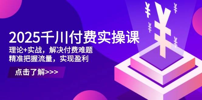 （14533期）2025千川付费实操课，理论+实战，解决付费难题，精准把握流量，实现盈利-巴七创客网