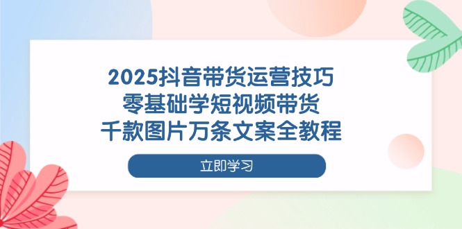 （14381期）2025抖音带货运营技巧，零基础学短视频带货，千款图片万条文案全教程-巴七创客网