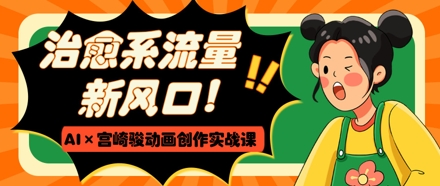 治愈系流量新风口，AI+宫崎骏动画创作实战课，从0到1打造爆款视频-巴七创客网