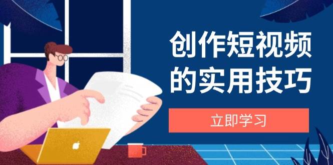 （14556期）创作短视频的实用技巧，剪辑、设备、构图、文案一站式学习攻略-巴七创客网