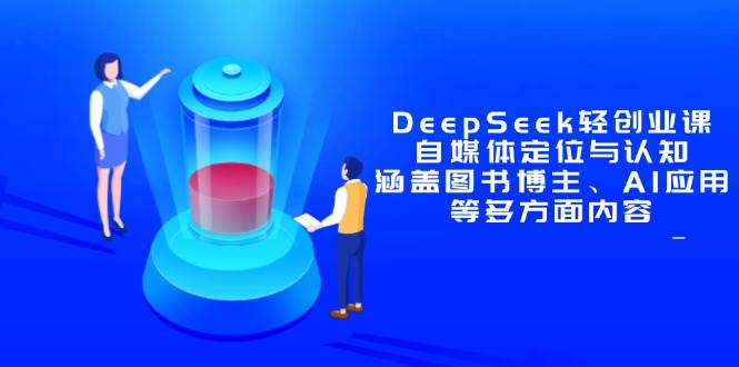 （14648期）DeepSeek轻创业课：自媒体定位与认知，涵盖图书博主、AI应用等多方面内容-巴七创客网