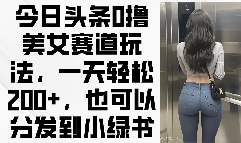 （14393期）今日头条0撸美女赛道玩法，一天轻松200+，也可以分发到小绿书-巴七创客网