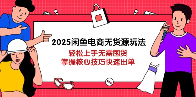 （14389期）2025闲鱼电商无货源玩法：轻松上手无需囤货，掌握核心技巧快速出单-巴七创客网