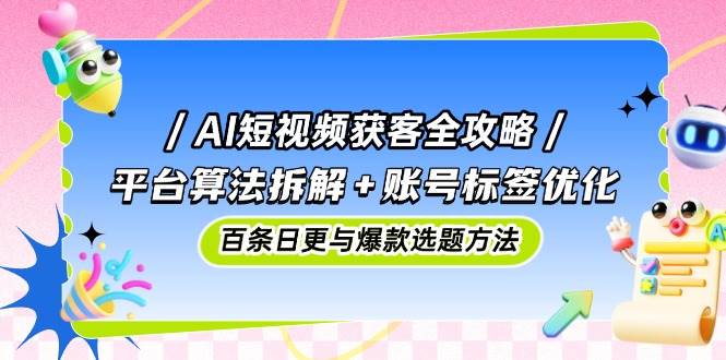 （14706期）AI短视频获客全攻略：平台算法拆解+账号标签优化，百条日更与爆款选题方法-巴七创客网
