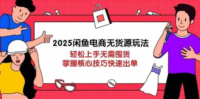 2025闲鱼电商无货源玩法：轻松上手无需囤货，掌握核心技巧快速出单-巴七创客网